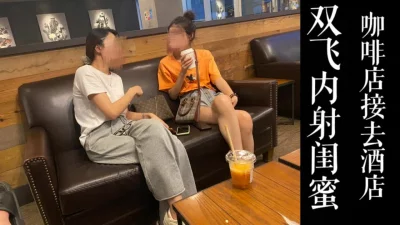 咖啡店接闺蜜两个去酒店，内射特写！！