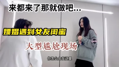 []嫖娼遇到女友闺蜜，大型尴尬现场，来都来了那就做吧
